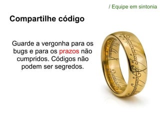 Compartilhe código
Guarde a vergonha para os
bugs e para os prazos não
cumpridos. Códigos não
podem ser segredos.
/ Equipe em sintonia
 