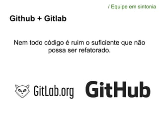 Github + Gitlab
Nem todo código é ruim o suficiente que não
possa ser refatorado.
/ Equipe em sintonia
 