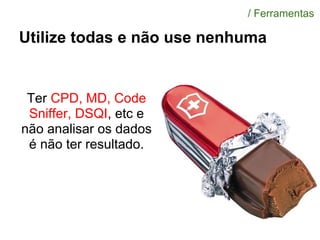 Utilize todas e não use nenhuma
Ter CPD, MD, Code
Sniffer, DSQI, etc e
não analisar os dados
é não ter resultado.
/ Ferramentas
 