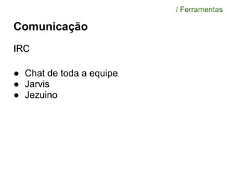 Comunicação
IRC
● Chat de toda a equipe
● Jarvis
● Jezuino
/ Ferramentas
 