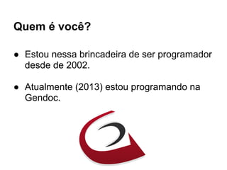 Quem é você?
● Estou nessa brincadeira de ser programador
desde de 2002.
● Atualmente (2013) estou programando na
Gendoc.
 