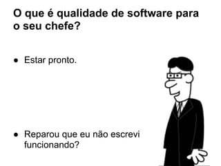 O que é qualidade de software para
o seu chefe?
● Estar pronto.
● Reparou que eu não escrevi
funcionando?
 