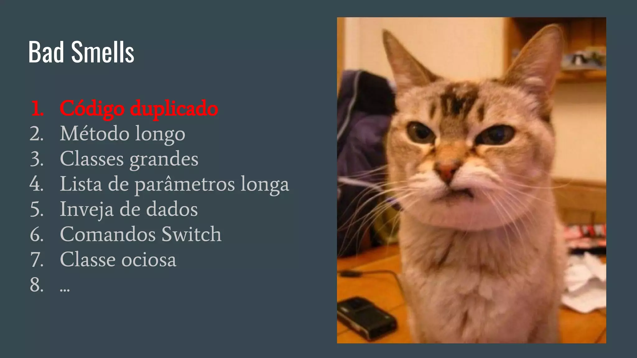 Bad Smells
1. Código duplicado
2. Método longo
3. Classes grandes
4. Lista de parâmetros longa
5. Inveja de dados
6. Comandos Switch
7. Classe ociosa
8. ...
 