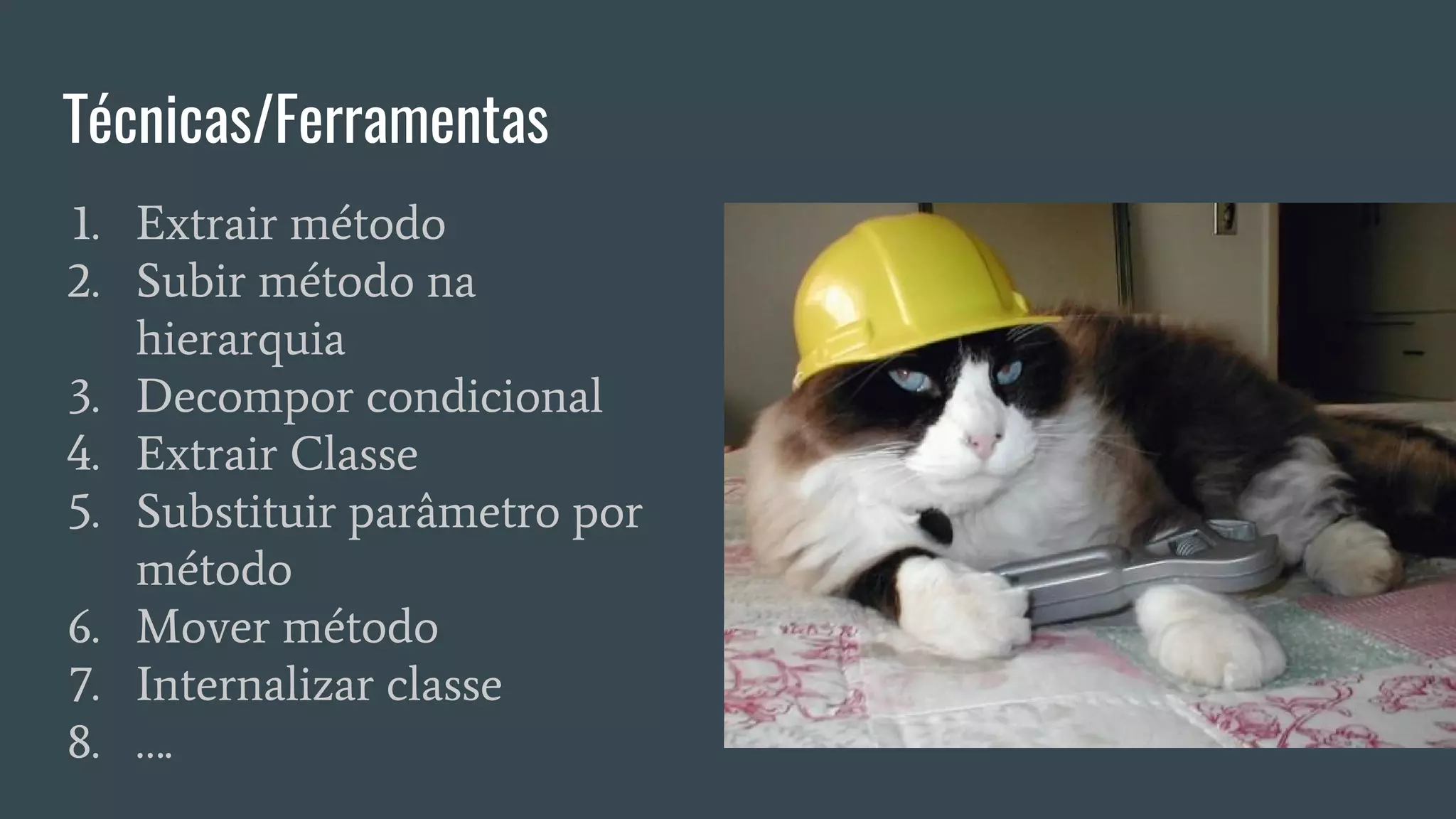 Técnicas/Ferramentas
1. Extrair método
2. Subir método na
hierarquia
3. Decompor condicional
4. Extrair Classe
5. Substituir parâmetro por
método
6. Mover método
7. Internalizar classe
8. ….
 