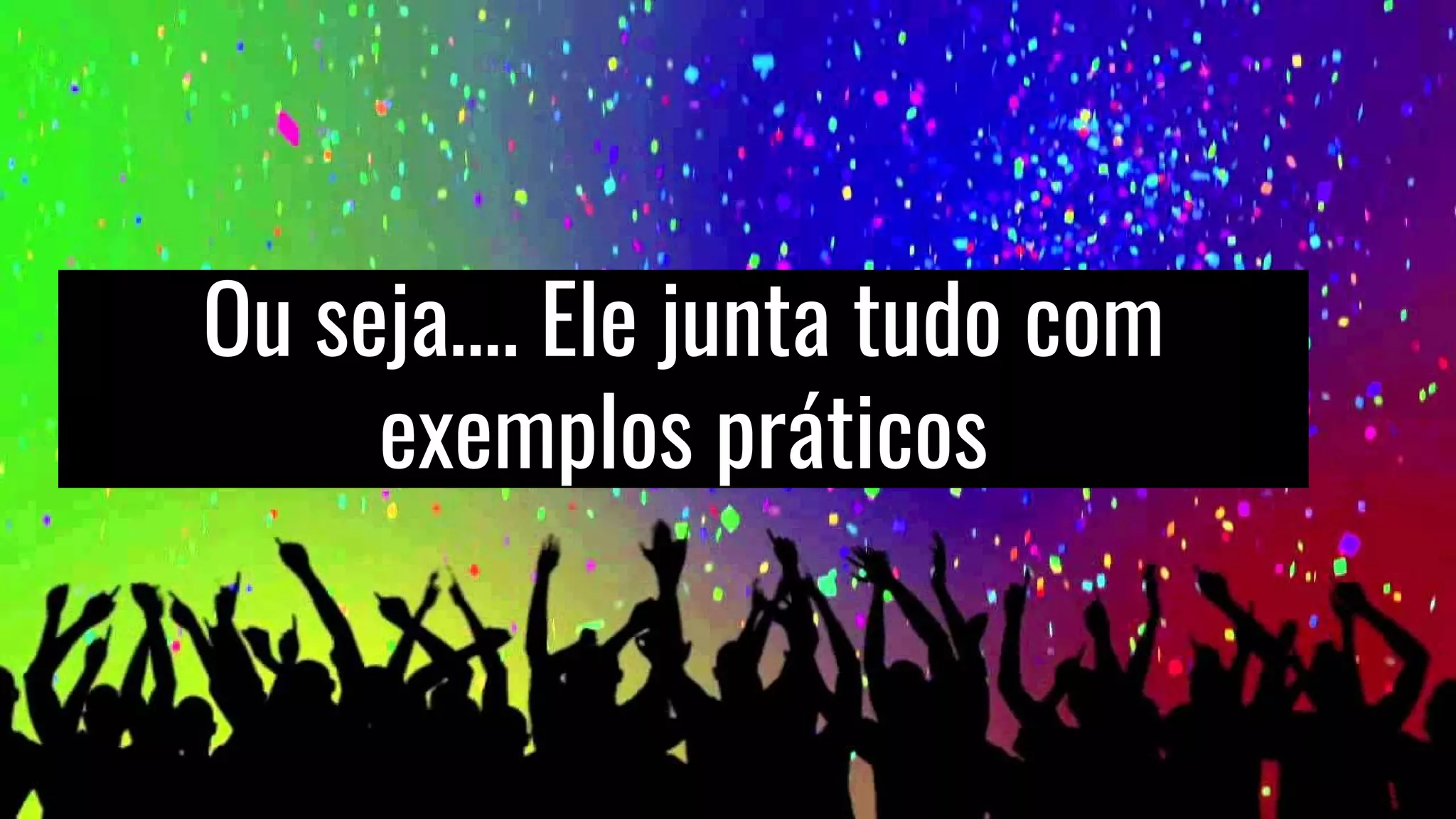 Ou seja…. Ele junta tudo com
exemplos práticos
 