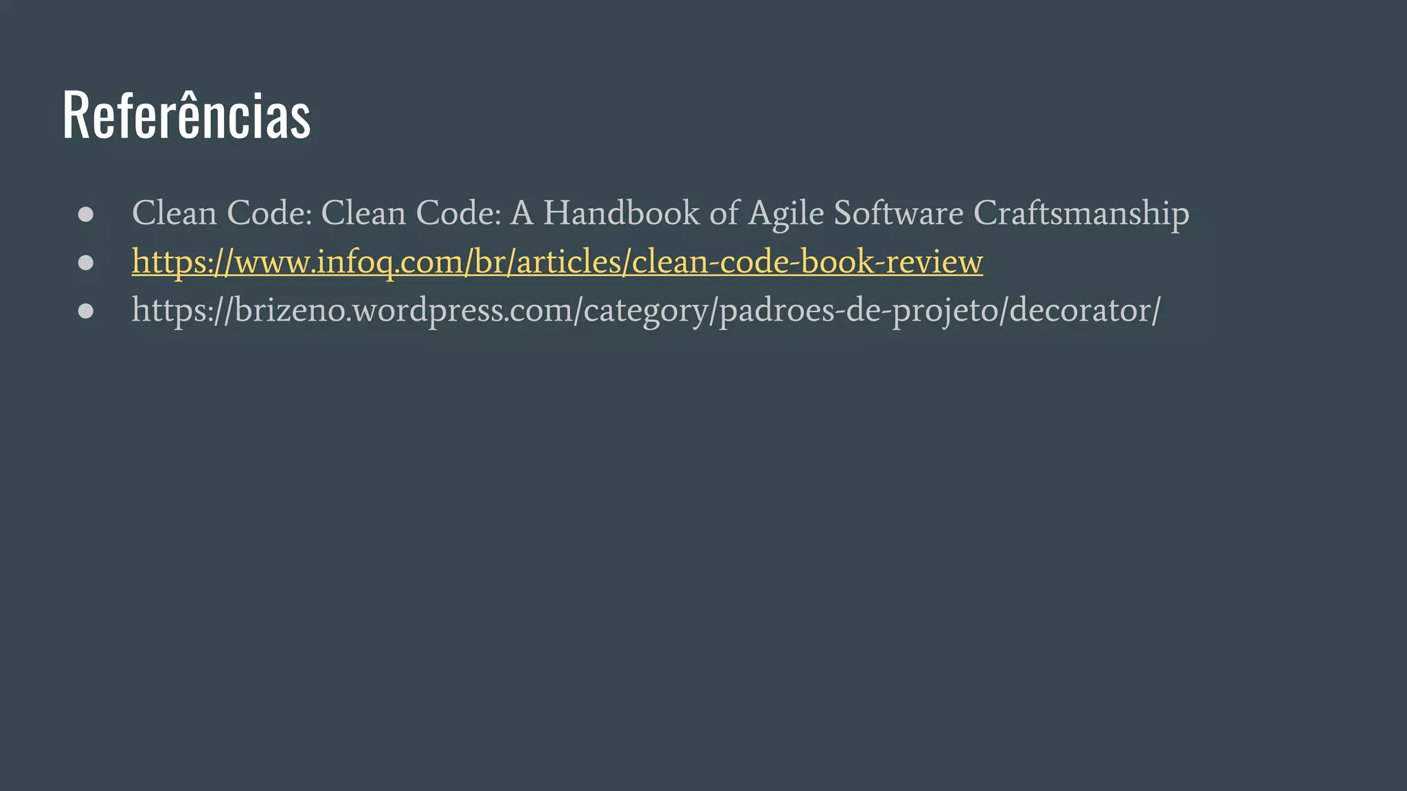 Referências
● Clean Code: Clean Code: A Handbook of Agile Software Craftsmanship
● https://www.infoq.com/br/articles/clean-code-book-review
● https://brizeno.wordpress.com/category/padroes-de-projeto/decorator/
 
