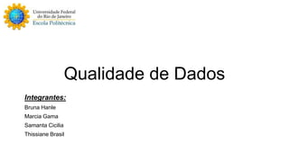 Qualidade de Dados 
Integrantes: 
Bruna Hanle 
Marcia Gama 
Samanta Cicilia 
Thissiane Brasil 
 