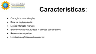 Características: 
● Correção e padronização; 
● Base de dados própria; 
● Menos interação manual; 
● Endereços não estruturados > campos padronizados; 
● Reconhecer os países; 
● Locais de negócios ou de consumo; 
 