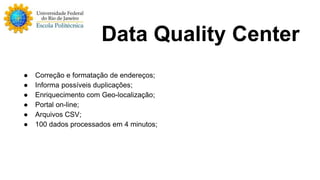 Data Quality Center 
● Correção e formatação de endereços; 
● Informa possíveis duplicações; 
● Enriquecimento com Geo-localização; 
● Portal on-line; 
● Arquivos CSV; 
● 100 dados processados em 4 minutos; 
 