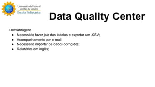Data Quality Center 
Desvantagens 
● Necessário fazer join das tabelas e exportar um .CSV; 
● Acompanhamento por e-mail; 
● Necessário importar os dados corrigidos; 
● Relatórios em inglês; 
 