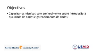 Objectivos
• Capacitar os técnicos com conhecimento sobre introdução à
qualidade de dados e gerenciamento de dados;
 