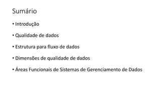 Sumário
• Introdução
• Qualidade de dados
• Estrutura para fluxo de dados
• Dimensões de qualidade de dados
• Áreas Funcionais de Sistemas de Gerenciamento de Dados
 