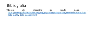 Bibliografia
Centro de e-learning de saúde global -
https://www.globalhealthlearning.org/pt/course/data-quality/section/introduction-
data-quality-data-management
 