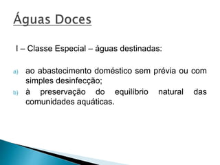 I – Classe Especial – águas destinadas:
a) ao abastecimento doméstico sem prévia ou com
simples desinfecção;
b) à preservação do equilíbrio natural das
comunidades aquáticas.
 