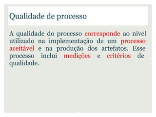Qualidade de processo

A qualidade do processo corresponde ao nível
utilizado na implementação de um processo
aceitável e na produção dos artefatos. Esse
processo inclui medições e critérios de
qualidade.
 
