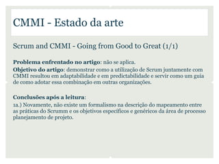 CMMI - Estado da arte

Scrum and CMMI - Going from Good to Great (1/1)

Problema enfrentado no artigo: não se aplica.
Objetivo do artigo: demonstrar como a utilização de Scrum juntamente com
CMMI resultou em adaptabilidade e em predictabilidade e servir como um guia
de como adotar essa combinação em outras organizações.

Conclusões após a leitura:
1a.) Novamente, não existe um formalismo na descrição do mapeamento entre
as práticas do Scrumm e os objetivos específicos e genéricos da área de processo
planejamento de projeto.
 