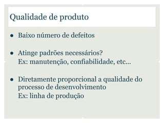 Qualidade de produto

● Baixo número de defeitos

● Atinge padrões necessários?
  Ex: manutenção, confiabilidade, etc...

● Diretamente proporcional a qualidade do
  processo de desenvolvimento
  Ex: linha de produção
 