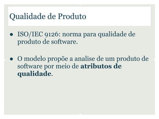 Qualidade de Produto

● ISO/IEC 9126: norma para qualidade de
  produto de software.

● O modelo propõe a analise de um produto de
  software por meio de atributos de
  qualidade.
 