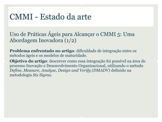 CMMI - Estado da arte

Uso de Práticas Ágeis para Alcançar o CMMI 5: Uma
Abordagem Inovadora (1/2)
Problema enfrentado no ...
