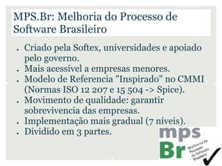 MPS.Br: Melhoria do Processo de
Software Brasileiro
●   Criado pela Softex, universidades e apoiado
    pelo governo.
●   ...