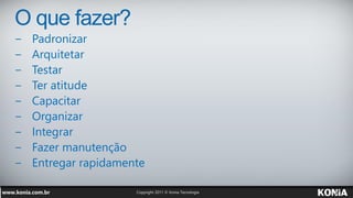 O que fazer?
−   Padronizar
−   Arquitetar
−   Testar
−   Ter atitude
−   Capacitar
−   Organizar
−   Integrar
−   Fazer manutenção
−   Entregar rapidamente
 