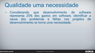 Qualidade uma necessidade
− Considerando que desenvolvimento de software
  representa 25% dos gastos em software, identificar a
  causa dos problemas e falhas nos projetos de
  desenvolvimento se torna uma necessidade.
 
