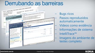 Derrubando as barreiras
                   − Bugs ricos
                   − Passos reproduzidos
                     automaticamente
                   − Vídeos como evidência
                   − Informações de sistema
                   − IntelliTrace™
                   − Imagens do ambiente de
                     testes completo
 