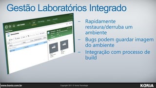 Gestão Laboratórios Integrado
                 − Rapidamente
                   restaura/derruba um
                   ambiente
                 − Bugs podem guardar imagem
                   do ambiente
                 − Integração com processo de
                   build
 