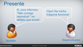 Presente
           Ei, voce informou
                                 Claro! Na minha
           “Não consigo
                                 máquina funciona!
           reproduzir” no
           defeito que enviei!




Testador                                    Desenvolvedor
 