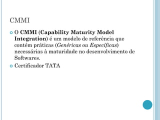 CMMI
 O CMMI (Capability Maturity Model
  Integration) é um modelo de referência que
  contém práticas (Genéricas ou Específicas)
  necessárias à maturidade no desenvolvimento de
  Softwares.
 Certificador TATA
 