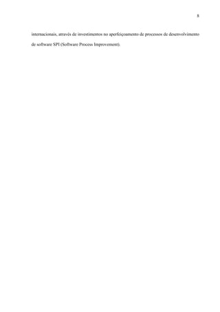 8
internacionais, através de investimentos no aperfeiçoamento de processos de desenvolvimento
de software SPI (Software Process Improvement).
 