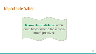 Importante Saber
16
Plano de qualidade, você
deve tentar mantê-los o mais
breve possível.
 