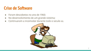Crise de Software
● Foram descobetos no ano de 1960;
● No desenvolvimento de um grande sistema;
● Continuaram a incomodar durante todo o seculo xx.
2
 