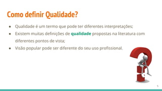 Como definir Qualidade?
● Qualidade é um termo que pode ter diferentes interpretações;
● Existem muitas definições de qualidade propostas na literatura com
diferentes pontos de vista;
● Visão popular pode ser diferente do seu uso profissional.
5
 