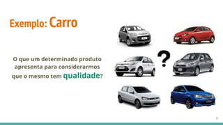 Exemplo: Carro
O que um determinado produto
apresenta para considerarmos
que o mesmo tem qualidade?
6
 