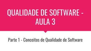QUALIDADE DE SOFTWARE -
AULA 3
Parte 1 - Conceitos de Qualidade de Software
 