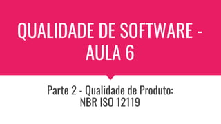 QUALIDADE DE SOFTWARE -
AULA 6
Parte 2 - Qualidade de Produto:
NBR ISO 12119
 