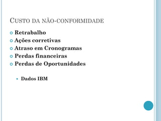 CUSTO DA NÃO-CONFORMIDADE
 Retrabalho
 Ações corretivas

 Atraso em Cronogramas

 Perdas financeiras

 Perdas de Oportunidades


       Dados IBM
 
