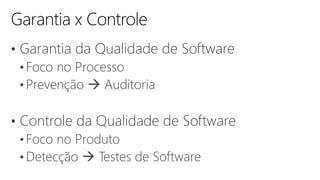 • Garantia da Qualidade de Software
• Foco no Processo
• Prevenção  Auditoria
• Controle da Qualidade de Software
• Foco no Produto
• Detecção  Testes de Software
 
