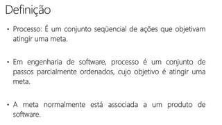 • Processo: É um conjunto seqüencial de ações que objetivam
atingir uma meta.
• Em engenharia de software, processo é um conjunto de
passos parcialmente ordenados, cujo objetivo é atingir uma
meta.
• A meta normalmente está associada a um produto de
software.
 