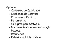Agenda
- Conceitos de Qualidade
- Qualidade de Software
- Processos e Técnicas
- Ferramentas
- Six Sigma para Software
- Melhores Práticas em Automação
- Pessoas
- Resultados
- Referências bibliográficas
 