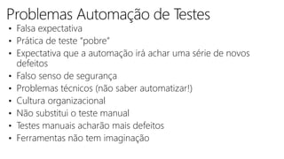 • Falsa expectativa
• Prática de teste “pobre”
• Expectativa que a automação irá achar uma série de novos
defeitos
• Falso senso de segurança
• Problemas técnicos (não saber automatizar!)
• Cultura organizacional
• Não substitui o teste manual
• Testes manuais acharão mais defeitos
• Ferramentas não tem imaginação
 