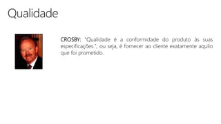 CROSBY: "Qualidade é a conformidade do produto às suas
especificações.", ou seja, é fornecer ao cliente exatamente aquilo
que foi prometido.
 