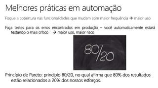 Foque a cobertura nas funcionalidades que mudam com maior frequência  maior uso
Faça testes para os erros encontrados em produção – você automaticamente estará
testando o mais crítico  maior uso, maior risco
Princípio de Pareto: princípio 80/20, no qual afirma que 80% dos resultados
estão relacionados a 20% dos nossos esforços.
 