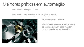 Faça integração contínua
Não se preocupe com a performance
de execução de um teste, mas sim,
com o paralelismo e concorrência.
Não deixe o teste para o final
Não rode a suíte somente antes de gerar a versão.
 