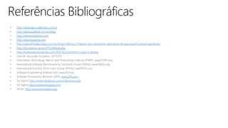 • http://www.fabricadetestes.com.br
• http://www.qualister.com.br/blog
• http://www.testadores.com
• http://eliasnogueira.com
• http://www.linhadecodigo.com.br/artigo/1083/os-7-habitos-dos-testadores-altamente-eficazes.aspx#OutrosArtigosAutor
• http://pts.datasus.gov.br/PTS/default.php
• http://kuldeepse.wordpress.com/2007/05/29/metrics-used-in-testing
• Lista de discussão no yahoo: DFTESTE
• Information Technology Metrics and Productivity Institute (ITMPI): www.ITMPI.org
• International Software Benchmarking Standards Group (ISBSG): www.ISBSG.org
• International Function Point Users Group (IFPUG): ww.IFPUG.org
• Software Engineering Institute (SEI): www.SEI.org
• Software Productivity Research (SPR): www.SPR.com
• Six Sigma: http://www.mikeljharry.com/milestones.php
• Six Sigma https://www.isixsigma.com/
• Sonar: http://www.sonarqube.org/
 