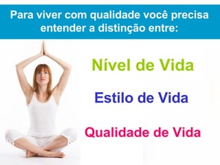 Para viver com qualidade você precisa entender a distinção entre: Nível de Vida Estilo de Vida Qualidade de Vida 