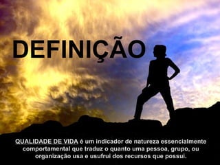 QUALIDADE DE VIDA  é um indicador de natureza essencialmente comportamental que traduz o quanto uma pessoa, grupo, ou organização usa e usufrui dos recursos que possui. DEFINIÇÃO 