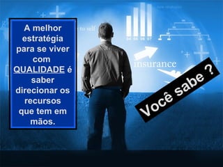 A melhor estratégia para se viver com  QUALIDADE  é saber direcionar os recursos que tem em mãos. Você sabe ? 