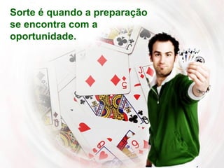 Sorte é quando a preparação se encontra com a oportunidade. 